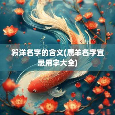 毅洋名字的含义(属羊名字宜忌用字大全)