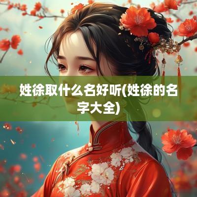 姓徐取什么名好听(姓徐的名字大全)