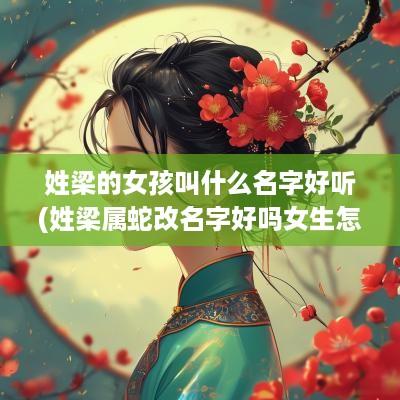 姓梁的女孩叫什么名字好听(姓梁属蛇改名字好吗女生怎么改)