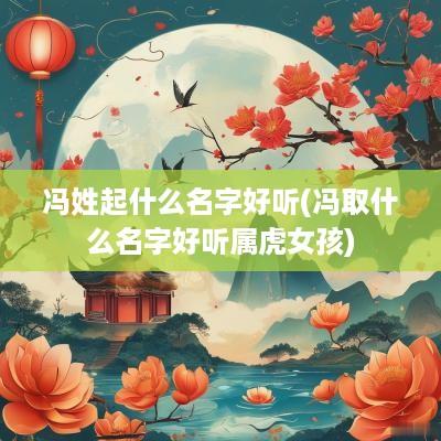 冯姓起什么名字好听(冯取什么名字好听属虎女孩)