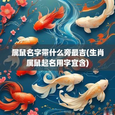 属鼠名字带什么旁最吉(生肖属鼠起名用字宜含)
