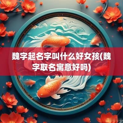 魏字起名字叫什么好女孩(魏字取名寓意好吗)