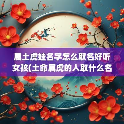 属土虎娃名字怎么取名好听女孩(土命属虎的人取什么名字好)