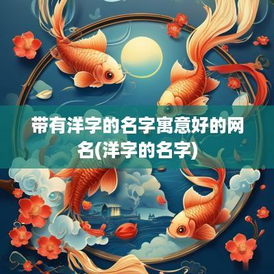 带有洋字的名字寓意好的网名(洋字的名字)