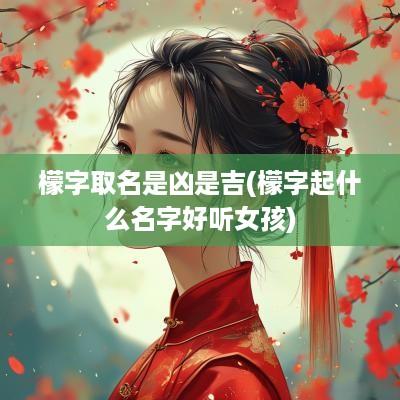 檬字取名是凶是吉(檬字起什么名字好听女孩)