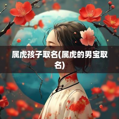 属虎孩子取名(属虎的男宝取名)