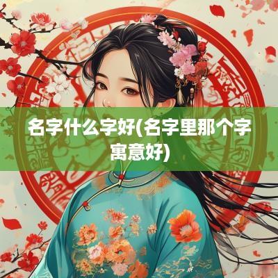 名字什么字好(名字里那个字寓意好)