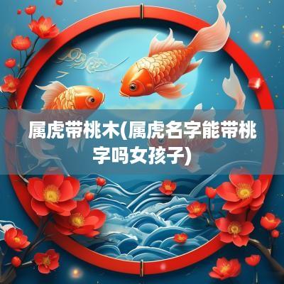 属虎带桃木(属虎名字能带桃字吗女孩子)