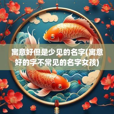 寓意好但是少见的名字(寓意好的字不常见的名字女孩)