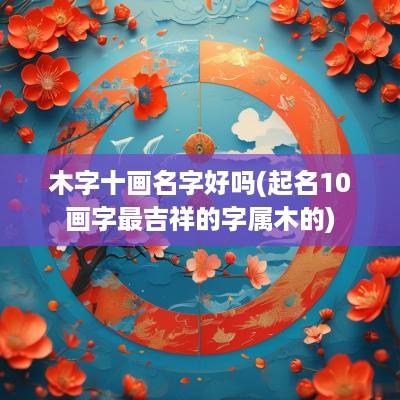 木字十画名字好吗(起名10画字最吉祥的字属木的)