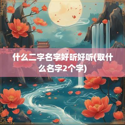 什么二字名字好昕好听(取什么名字2个字)