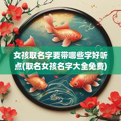 女孩取名字要带哪些字好听点(取名女孩名字大全免费)