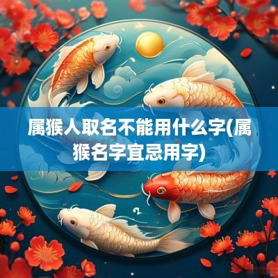 属猴人取名不能用什么字(属猴名字宜忌用字)