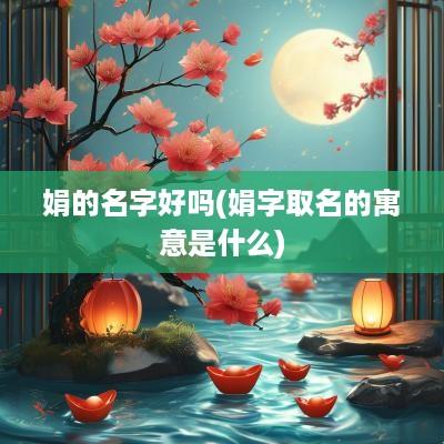 娟的名字好吗(娟字取名的寓意是什么)