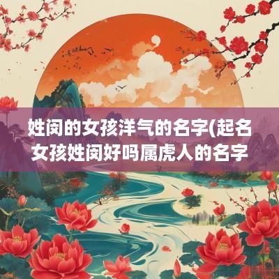 姓闵的女孩洋气的名字(起名女孩姓闵好吗属虎人的名字)