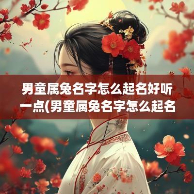 男童属兔名字怎么起名好听一点(男童属兔名字怎么起名好听点)