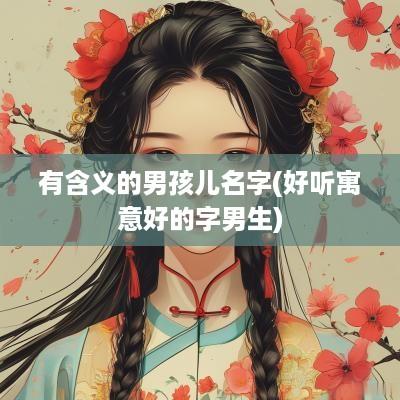 有含义的男孩儿名字(好听寓意好的字男生)