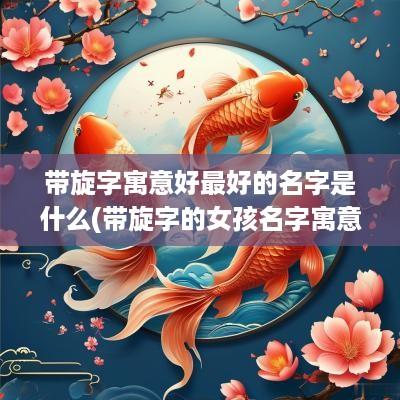 带旋字寓意好最好的名字是什么(带旋字的女孩名字寓意)