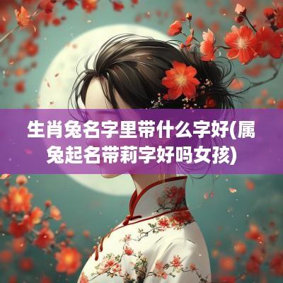 生肖兔名字里带什么字好(属兔起名带莉字好吗女孩)