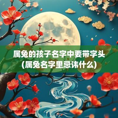 属兔的孩子名字中要带字头(属兔名字里忌讳什么)