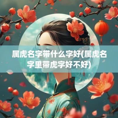 属虎名字带什么字好(属虎名字里带虎字好不好)