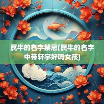 属牛的名字禁忌(属牛的名字中带轩字好吗女孩)
