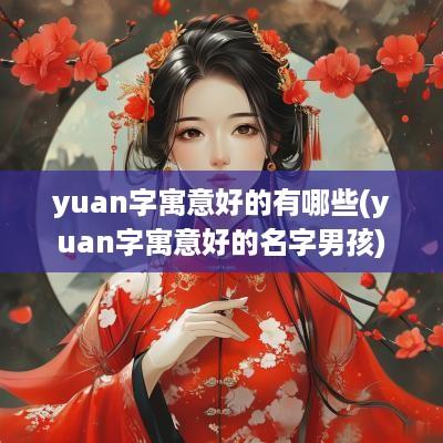 yuan字寓意好的有哪些(yuan字寓意好的名字男孩)
