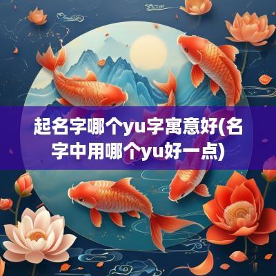 起名字哪个yu字寓意好(名字中用哪个yu好一点)