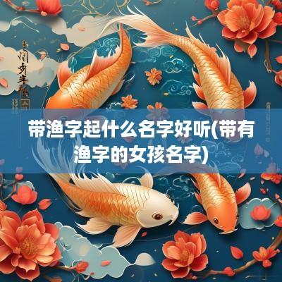 带渔字起什么名字好听(带有渔字的女孩名字)