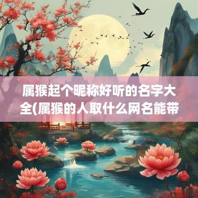 属猴起个昵称好听的名字大全(属猴的人取什么网名能带来好运)