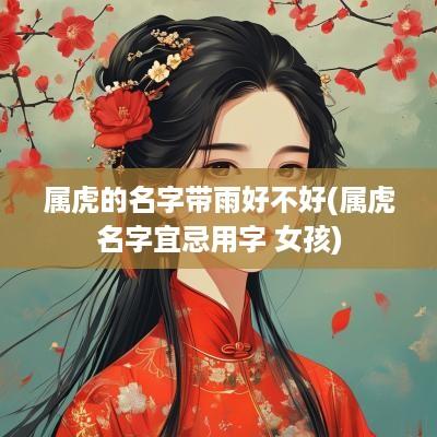 属虎的名字带雨好不好(属虎名字宜忌用字 女孩)
