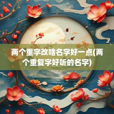 两个重字改啥名字好一点(两个重复字好听的名字)