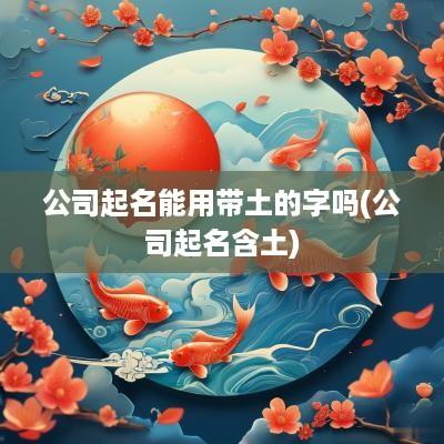 公司起名能用带土的字吗(公司起名含土)