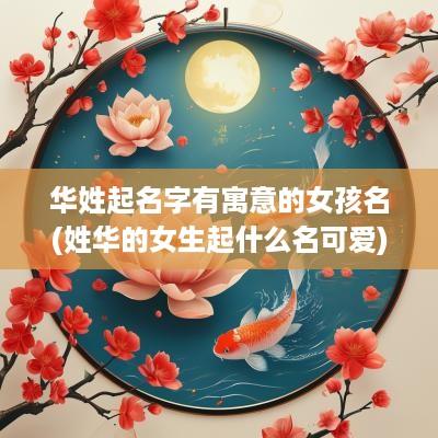 华姓起名字有寓意的女孩名(姓华的女生起什么名可爱)