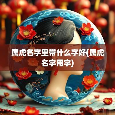 属虎名字里带什么字好(属虎名字用字)