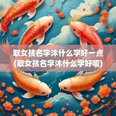 取女孩名字沐什么字好一点(取女孩名字沐什么字好呢)