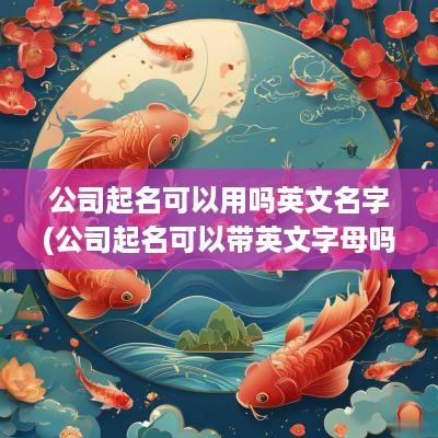公司起名可以用吗英文名字(公司起名可以带英文字母吗)