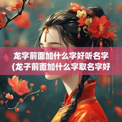 龙字前面加什么字好听名字(龙子前面加什么字取名字好听)