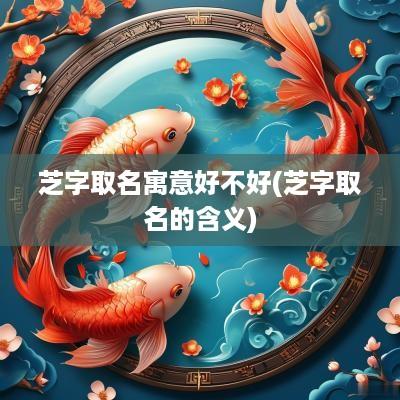 芝字取名寓意好不好(芝字取名的含义)