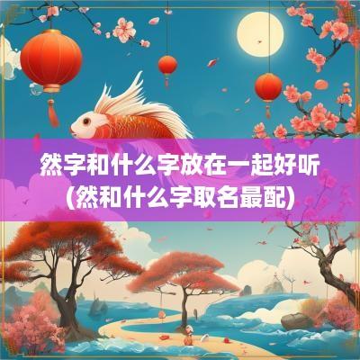 然字和什么字放在一起好听(然和什么字取名最配)