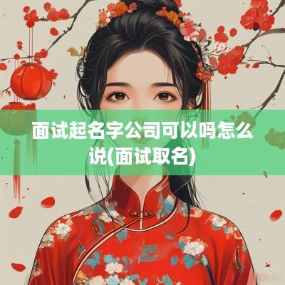 面试起名字公司可以吗怎么说(面试取名)