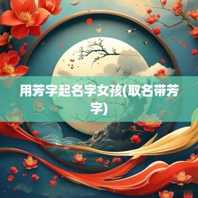 用芳字起名字女孩(取名带芳字)