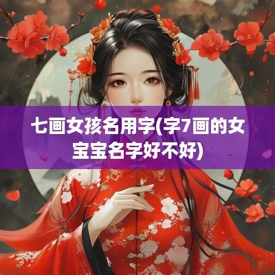 七画女孩名用字(字7画的女宝宝名字好不好)