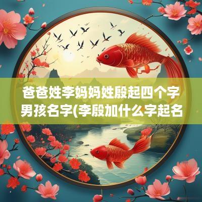 爸爸姓李妈妈姓殷起四个字男孩名字(李殷加什么字起名字好听一点)