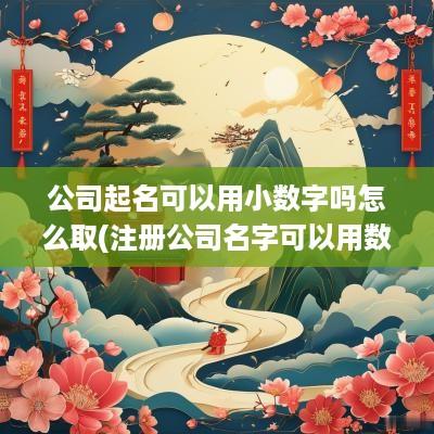 公司起名可以用小数字吗怎么取(注册公司名字可以用数字吗)