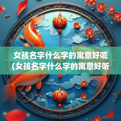 女孩名字什么字的寓意好呢(女孩名字什么字的寓意好听)