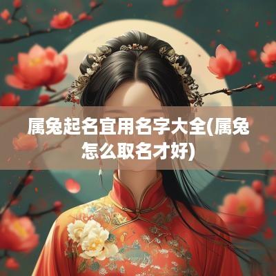 属兔起名宜用名字大全(属兔怎么取名才好)