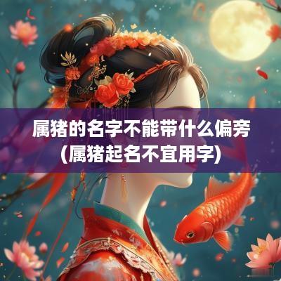 属猪的名字不能带什么偏旁(属猪起名不宜用字)