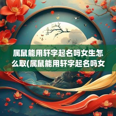 属鼠能用轩字起名吗女生怎么取(属鼠能用轩字起名吗女生)