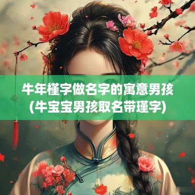蛇年槿字做名字的寓意男孩(牛宝宝男孩取名带瑾字)